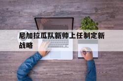 开云体育APP下载-尼加拉瓜队新帅上任制定新战略