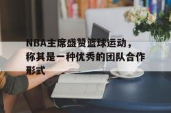 开云体育中国-NBA主席盛赞篮球运动，称其是一种优秀的团队合作形式的简单介绍